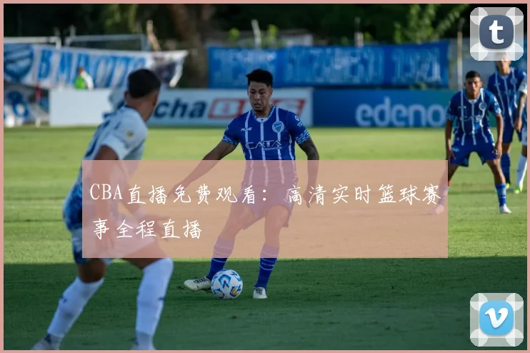 CBA直播免费观看：高清实时篮球赛事全程直播