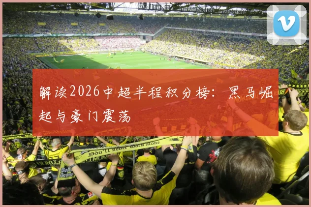 解读2026中超半程积分榜:黑马崛起与豪门震荡