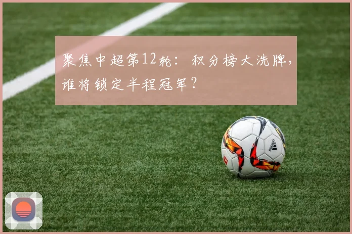 聚焦中超第12轮:积分榜大洗牌,谁将锁定半程冠军?