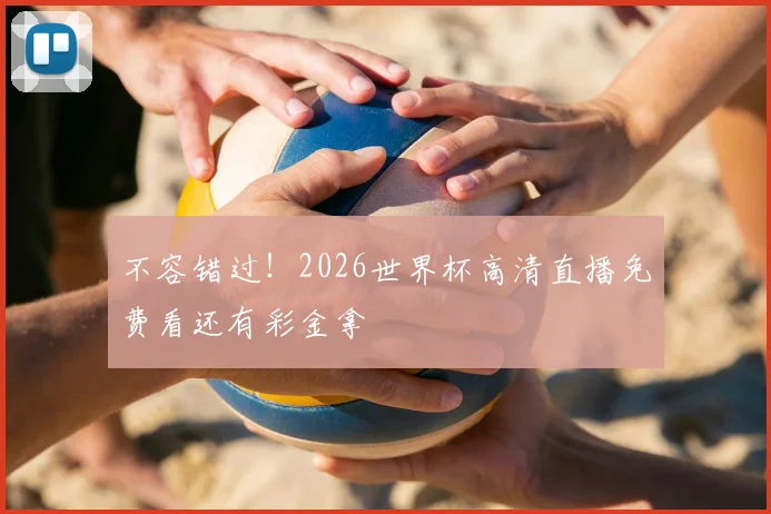 不容错过！2026世界杯高清直播免费看还有彩金拿