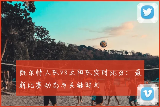 凯尔特人队vs太阳队实时比分：最新比赛动态与关键时刻