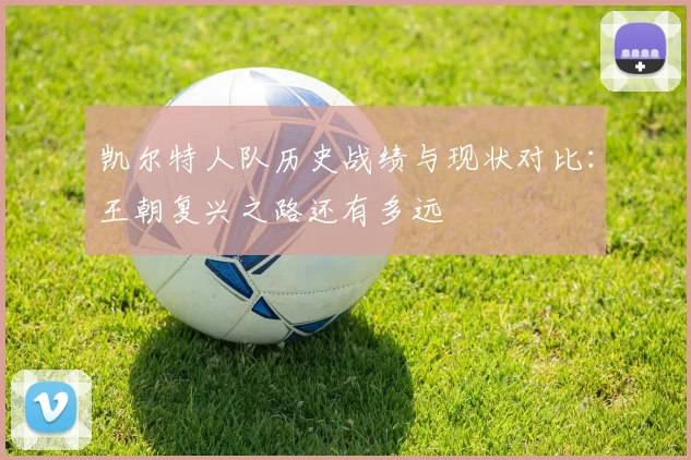 凯尔特人队历史战绩与现状对比：王朝复兴之路还有多远