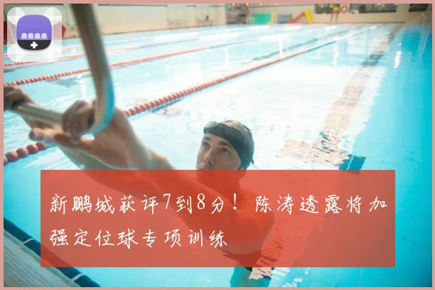 新鹏城获评7到8分！陈涛透露将加强定位球专项训练