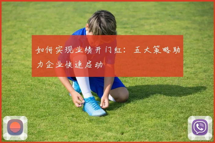 如何实现业绩开门红：五大策略助力企业快速启动