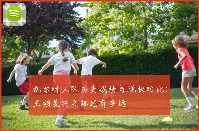 凯尔特人队历史战绩与现状对比：王朝复兴之路还有多远