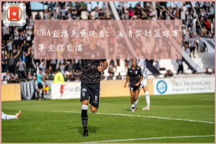CBA直播免费观看：高清实时篮球赛事全程直播