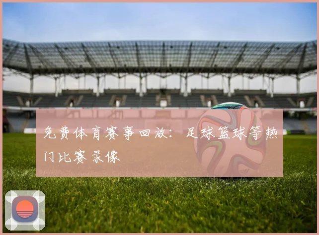 免费体育赛事回放：足球篮球等热门比赛录像