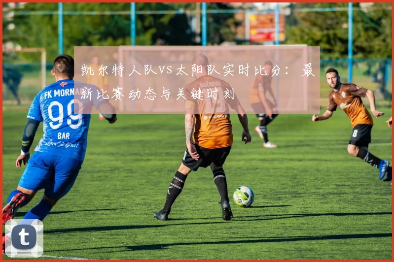 凯尔特人队vs太阳队实时比分：最新比赛动态与关键时刻