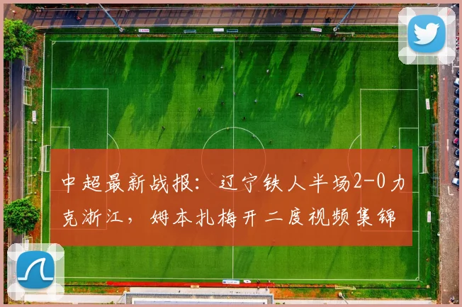 中超最新战报：辽宁铁人半场2-0力克浙江，姆本扎梅开二度视频集锦分析