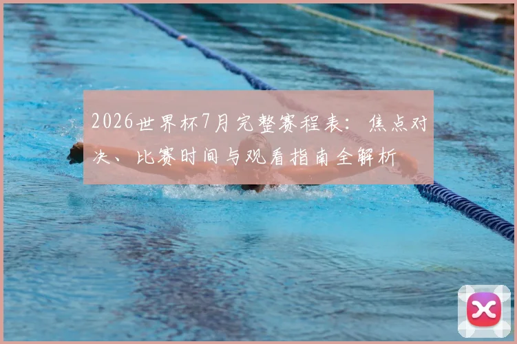 2026世界杯7月完整赛程表：焦点对决、比赛时间与观看指南全解析