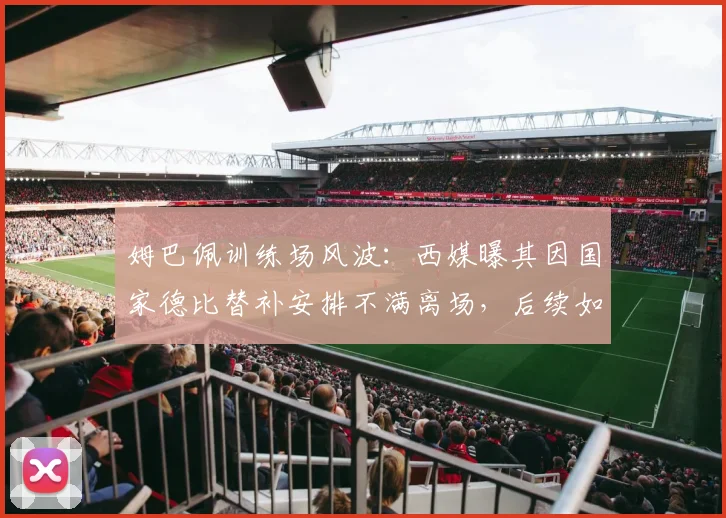 姆巴佩训练场风波：西媒曝其因国家德比替补安排不满离场，后续如何发展？