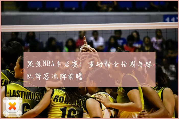 聚焦NBA季后赛：重磅转会传闻与球队阵容洗牌前瞻