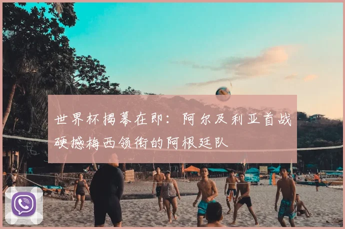 世界杯揭幕在即：阿尔及利亚首战硬撼梅西领衔的阿根廷队
