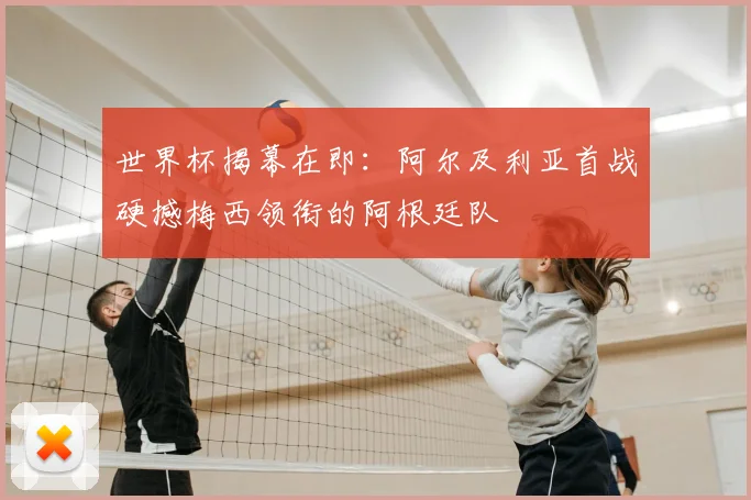 世界杯揭幕在即：阿尔及利亚首战硬撼梅西领衔的阿根廷队