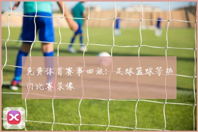 免费体育赛事回放：足球篮球等热门比赛录像