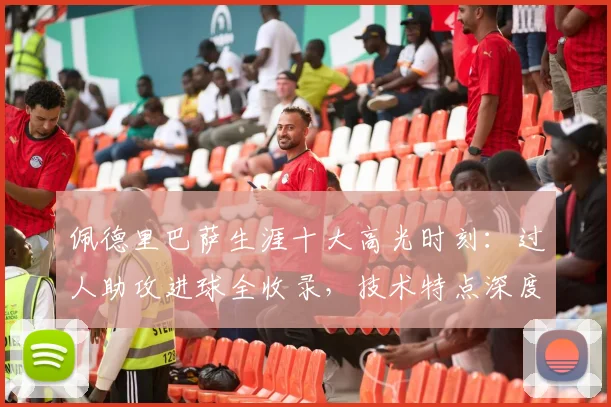 佩德里巴萨生涯十大高光时刻：过人助攻进球全收录，技术特点深度解析