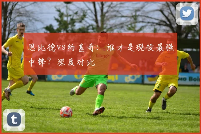 恩比德vs约基奇：谁才是现役最强中锋？深度对比