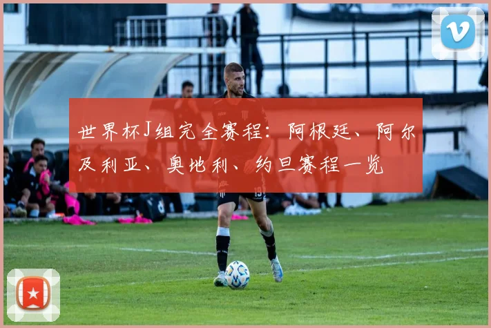 世界杯J组完全赛程：阿根廷、阿尔及利亚、奥地利、约旦赛程一览