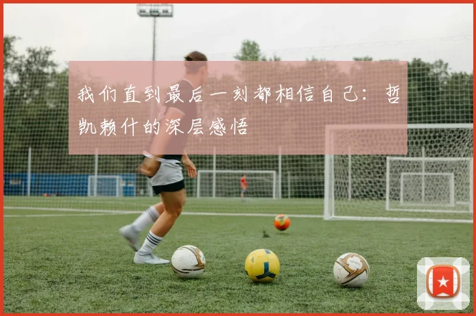 我们直到最后一刻都相信自己：哲凯赖什的深层感悟