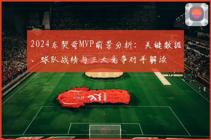 2024东契奇MVP前景分析：关键数据、球队战绩与三大竞争对手解读