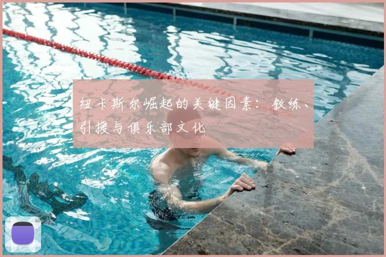纽卡斯尔崛起的关键因素：教练、引援与俱乐部文化