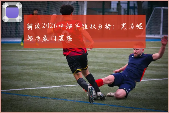 解读2026中超半程积分榜：黑马崛起与豪门震荡