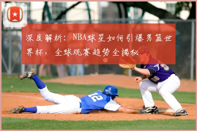 深度解析：NBA球星如何引爆男篮世界杯，全球观赛趋势全揭秘