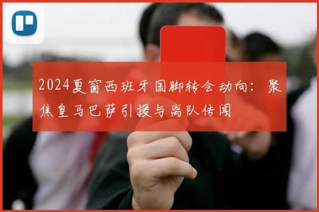 2024夏窗西班牙国脚转会动向：聚焦皇马巴萨引援与离队传闻